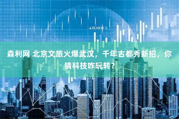 森利网 北京文旅火爆武汉，千年古都秀新招，你猜科技咋玩转？