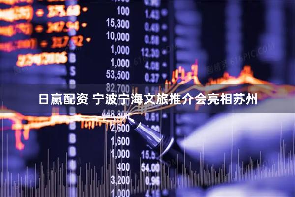 日赢配资 宁波宁海文旅推介会亮相苏州
