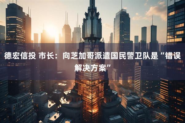 德宏信投 市长：向芝加哥派遣国民警卫队是“错误解决方案”