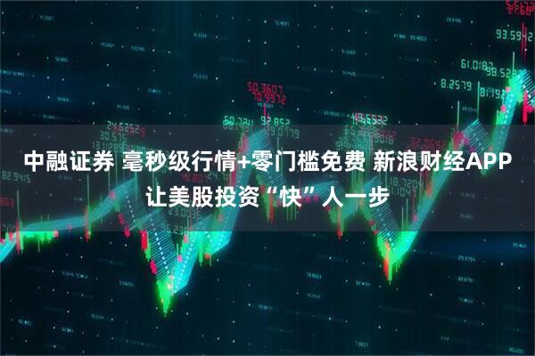 中融证券 毫秒级行情+零门槛免费 新浪财经APP让美股投资“快”人一步