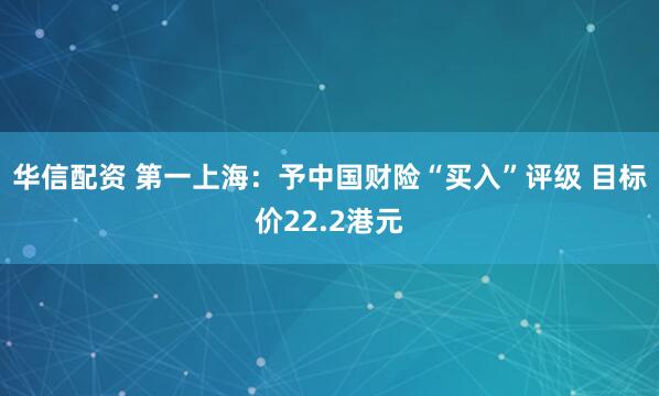华信配资 第一上海：予中国财险“买入”评级 目标价22.2港元