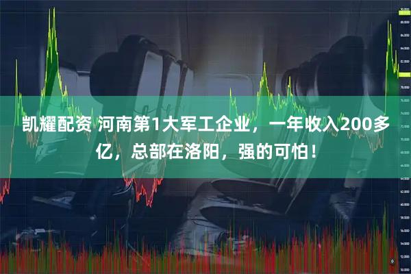 凯耀配资 河南第1大军工企业，一年收入200多亿，总部在洛阳，强的可怕！