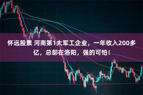 怀远股票 河南第1大军工企业，一年收入200多亿，总部在洛阳，强的可怕！
