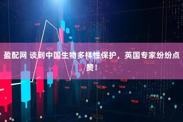 盈配网 谈到中国生物多样性保护，英国专家纷纷点赞！