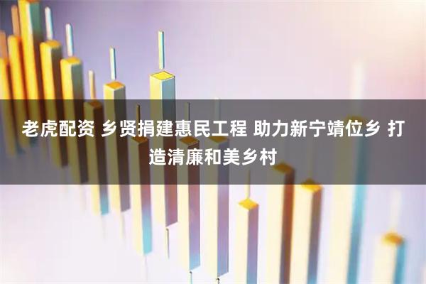 老虎配资 乡贤捐建惠民工程 助力新宁靖位乡 打造清廉和美乡村