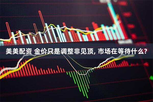 美美配资 金价只是调整非见顶, 市场在等待什么?