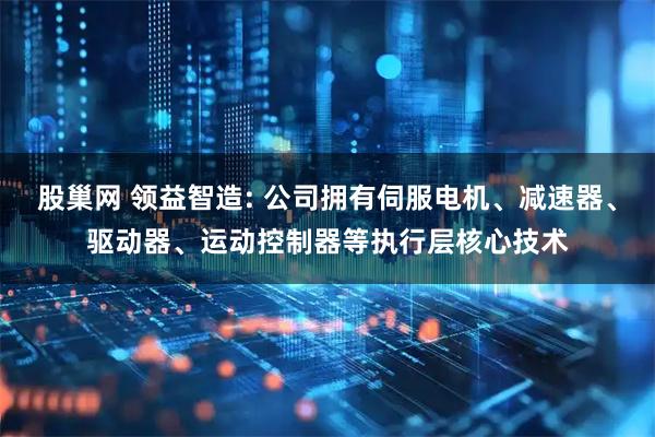 股巢网 领益智造: 公司拥有伺服电机、减速器、驱动器、运动控制器等执行层核心技术