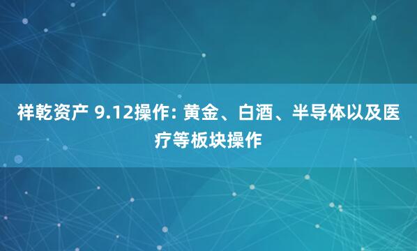 祥乾资产 9.12操作: 黄金、白酒、半导体以及医疗等板块操作