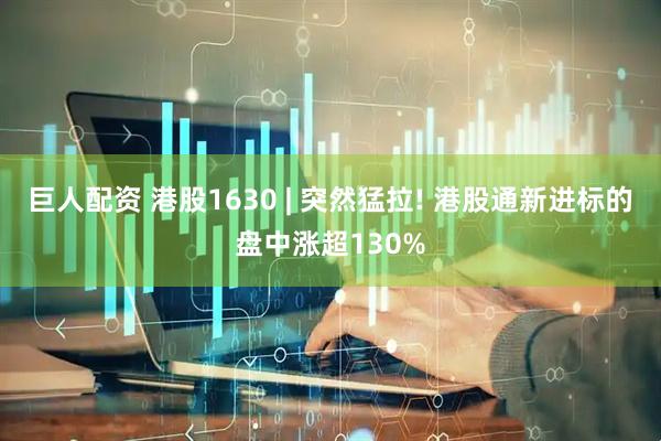 巨人配资 港股1630 | 突然猛拉! 港股通新进标的盘中涨超130%