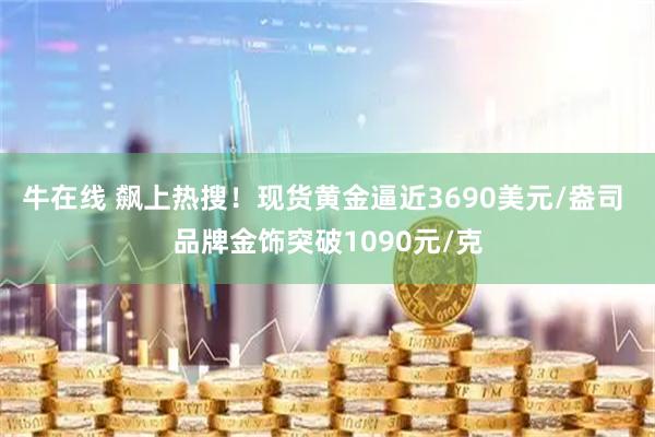 牛在线 飙上热搜！现货黄金逼近3690美元/盎司 品牌金饰突破1090元/克