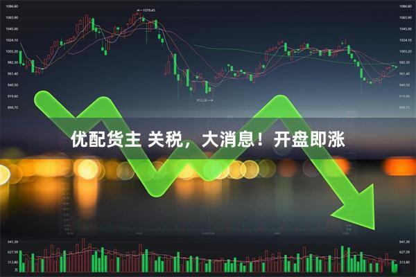 优配货主 关税，大消息！开盘即涨