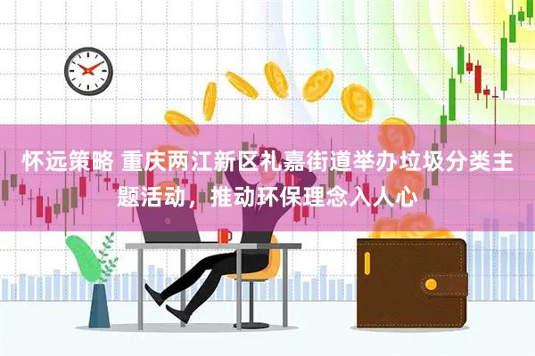 怀远策略 重庆两江新区礼嘉街道举办垃圾分类主题活动，推动环保理念入人心