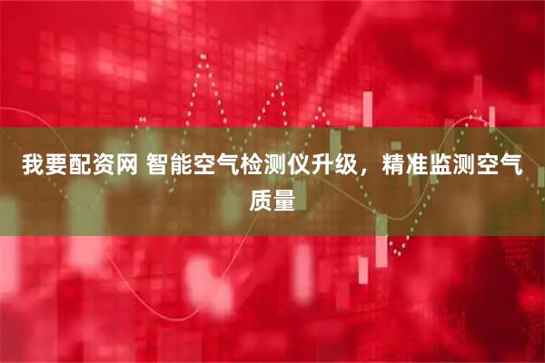我要配资网 智能空气检测仪升级，精准监测空气质量