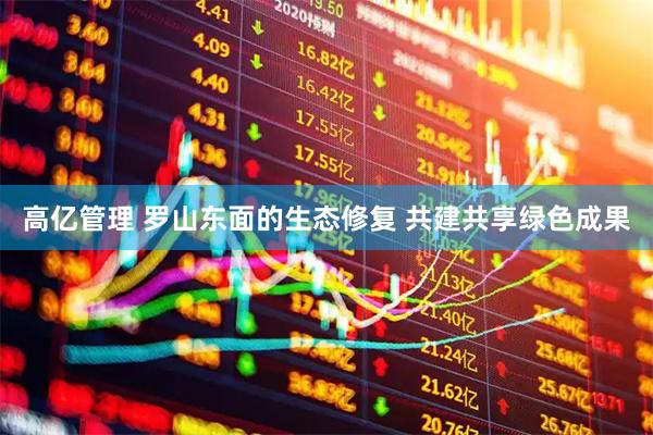 高亿管理 罗山东面的生态修复 共建共享绿色成果