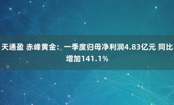 天通盈 赤峰黄金：一季度归母净利润4.83亿元 同比增加141.1%