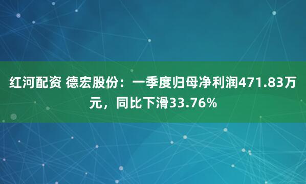 红河配资 德宏股份：一季度归母净利润471.83万元，同比下滑33.76%