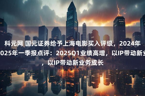科元网 国元证券给予上海电影买入评级，2024年年报及2025年一季报点评：2025Q1业绩高增，以IP带动新业务成长