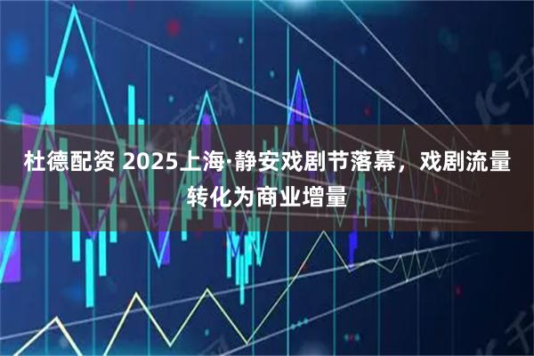 杜德配资 2025上海·静安戏剧节落幕，戏剧流量转化为商业增量