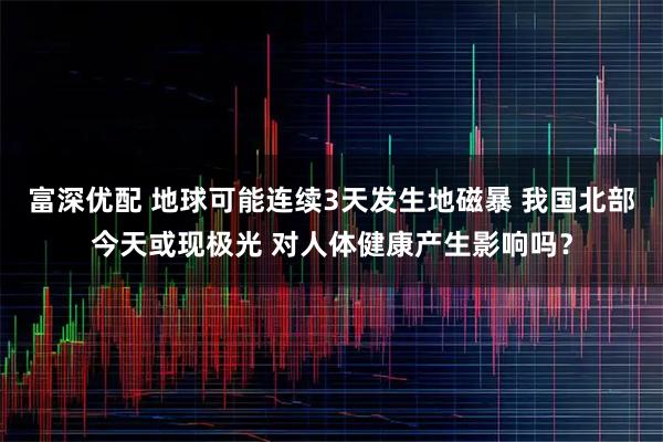 富深优配 地球可能连续3天发生地磁暴 我国北部今天或现极光 对人体健康产生影响吗？