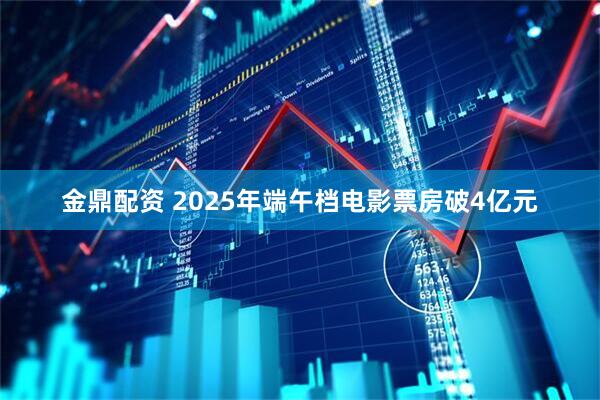 金鼎配资 2025年端午档电影票房破4亿元