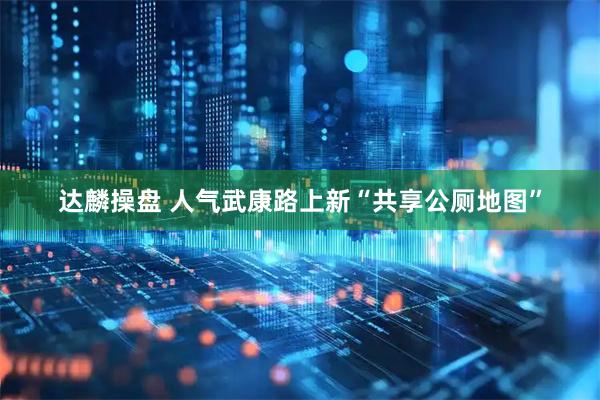 达麟操盘 人气武康路上新“共享公厕地图”