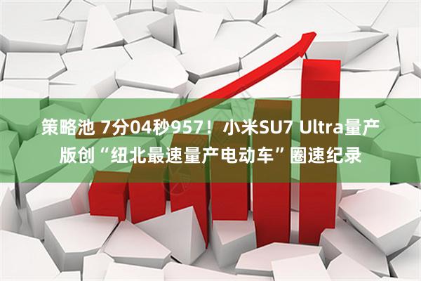 策略池 7分04秒957！小米SU7 Ultra量产版创“纽北最速量产电动车”圈速纪录