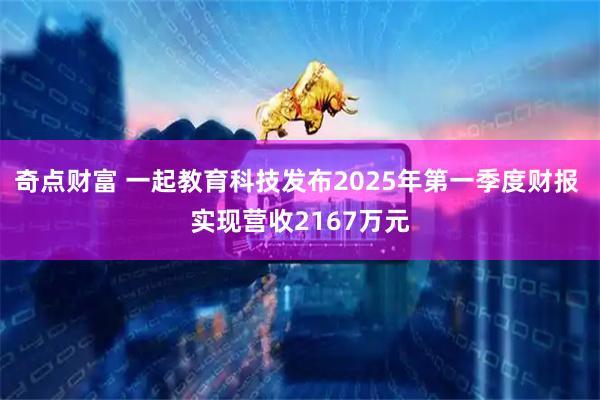 奇点财富 一起教育科技发布2025年第一季度财报 实现营收2167万元