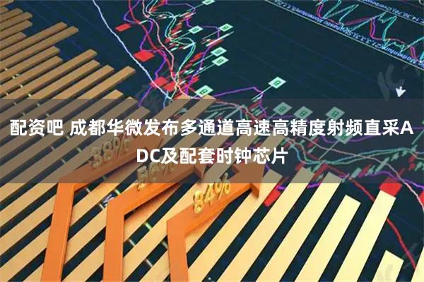 配资吧 成都华微发布多通道高速高精度射频直采ADC及配套时钟芯片