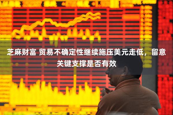 芝麻财富 贸易不确定性继续施压美元走低，留意关键支撑是否有效