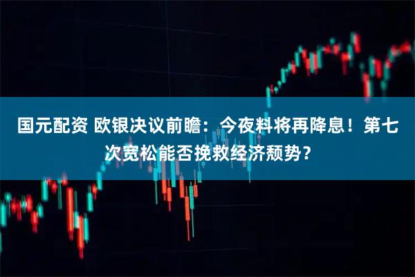 国元配资 欧银决议前瞻：今夜料将再降息！第七次宽松能否挽救经济颓势？