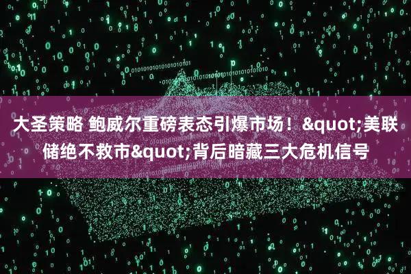 大圣策略 鲍威尔重磅表态引爆市场！"美联储绝不救市"背后暗藏三大危机信号