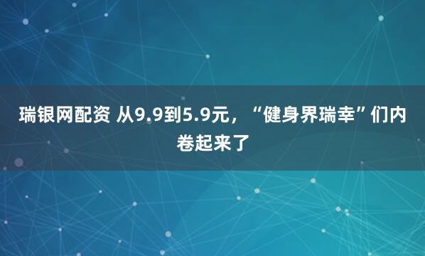 瑞银网配资 从9.9到5.9元，“健身界瑞幸”们内卷起来了