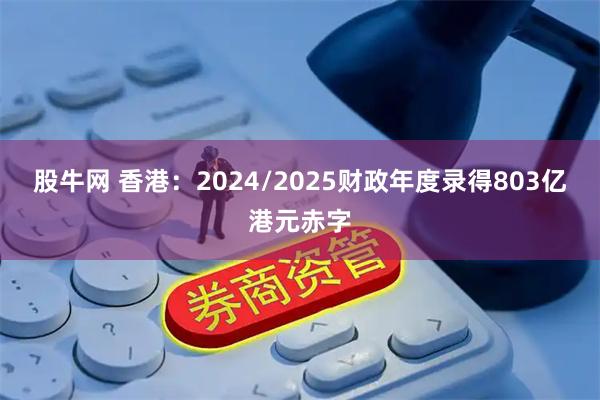 股牛网 香港：2024/2025财政年度录得803亿港元赤字