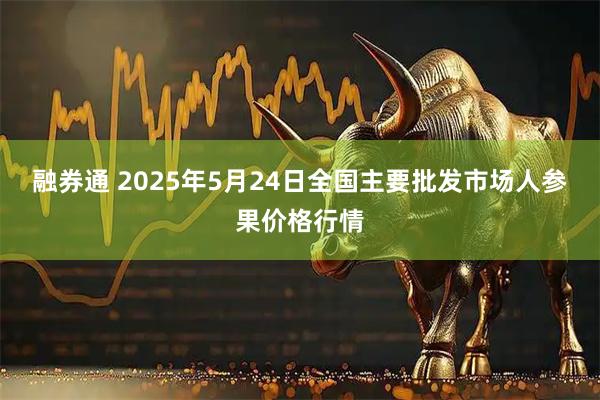 融券通 2025年5月24日全国主要批发市场人参果价格行情