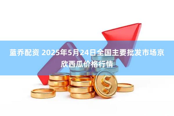 蓝乔配资 2025年5月24日全国主要批发市场京欣西瓜价格行情