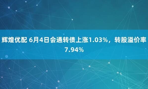 辉煌优配 6月4日会通转债上涨1.03%，转股溢价率7.94%