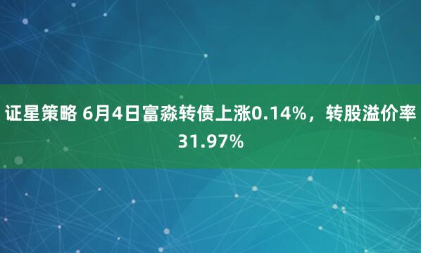 证星策略 6月4日富淼转债上涨0.14%，转股溢价率31.97%