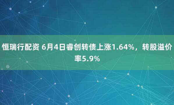 恒瑞行配资 6月4日睿创转债上涨1.64%，转股溢价率5.9%