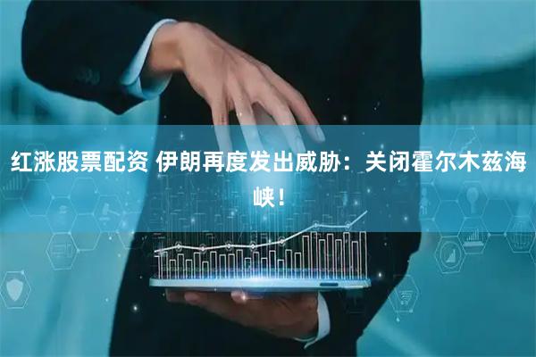 红涨股票配资 伊朗再度发出威胁：关闭霍尔木兹海峡！