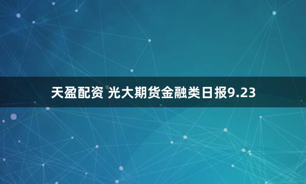 天盈配资 光大期货金融类日报9.23