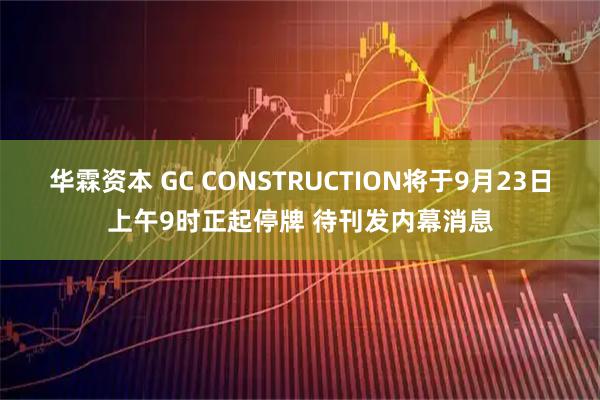 华霖资本 GC CONSTRUCTION将于9月23日上午9时正起停牌 待刊发内幕消息