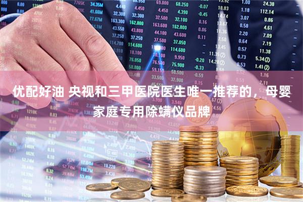 优配好油 央视和三甲医院医生唯一推荐的，母婴家庭专用除螨仪品牌