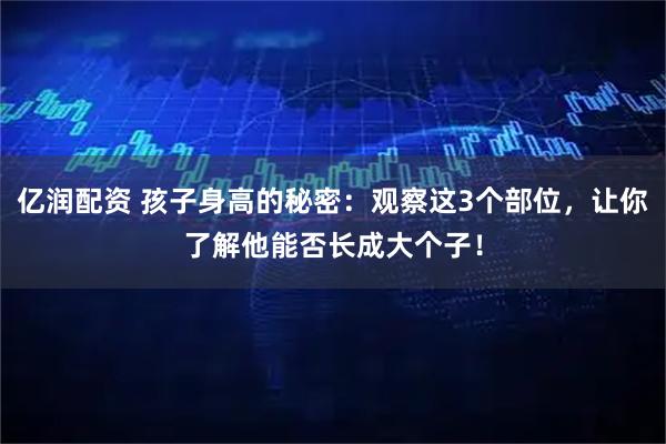 亿润配资 孩子身高的秘密：观察这3个部位，让你了解他能否长成大个子！