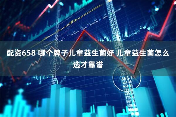 配资658 哪个牌子儿童益生菌好 儿童益生菌怎么选才靠谱