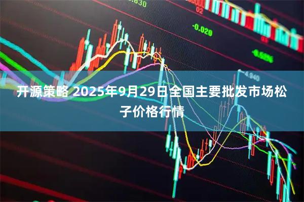 开源策略 2025年9月29日全国主要批发市场松子价格行情