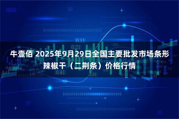 牛壹佰 2025年9月29日全国主要批发市场条形辣椒干（二荆条）价格行情