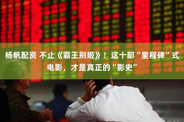 杨帆配资 不止《霸王别姬》！这十部“里程碑”式电影，才是真正的“影史”