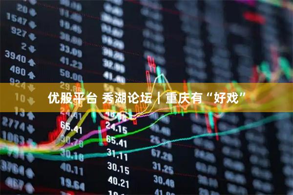 优股平台 秀湖论坛｜重庆有“好戏”