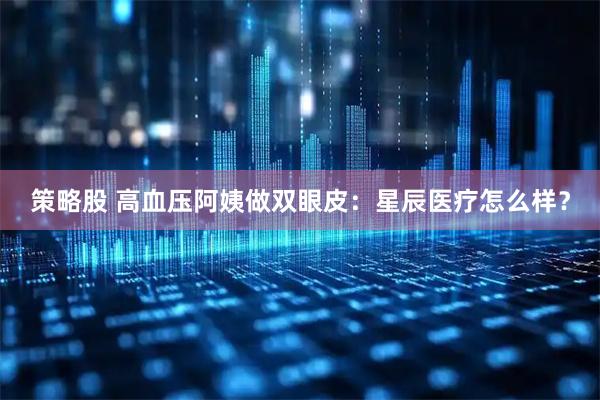 策略股 高血压阿姨做双眼皮：星辰医疗怎么样？