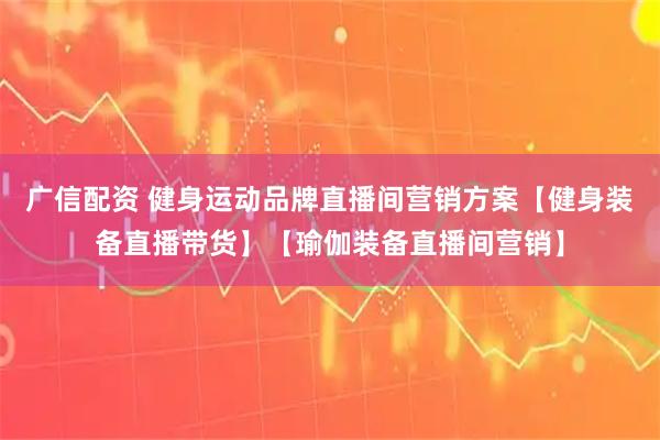 广信配资 健身运动品牌直播间营销方案【健身装备直播带货】【瑜伽装备直播间营销】